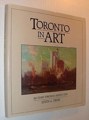 Toronto in Art: 150 Years Through Artists' Eyes by Toronto (Ont.), Edith G. Firth