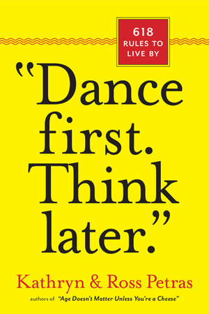 Dance First, Think Later: 618 Rules to Live by by Kathryn Petras, Ross Petras