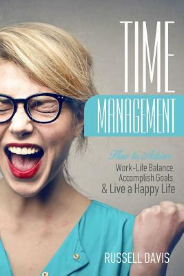 Time Management: How to Achieve Work-Life Balance, Accomplish Goals, and Live a Happy Life by Russell Davis