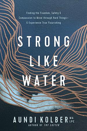 Strong Like Water: Finding the Freedom, Safety, and Compassion to Move Through Hard Things--And Experience True Flourishing by Aundi Kolber