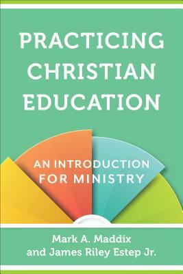 Practicing Christian Education: An Introduction for Ministry by James Riley Estep, Jr., Mark A. Maddix