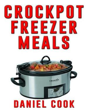 Crockpot Freezer Meals - 2nd Edition: 110 Delicious Crockpot Freezer Meals by Daniel Cook