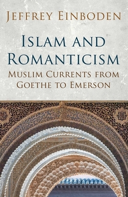 Islam and Romanticism: Muslim Currents from Goethe to Emerson by Jeffrey Einboden