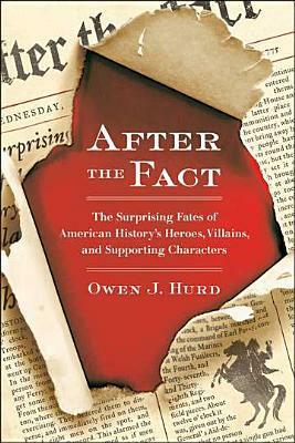 After the Fact: The Surprising Fates of American History's Heroes, Villains, and Supporting Characters by Owen J. Hurd