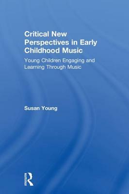 Critical New Perspectives in Early Childhood Music: Young Children Engaging and Learning Through Music by Susan Young