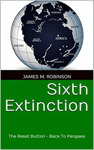 Sixth Extinction: The Reset Button - Back To Pangaea by James Morris Robinson, James Morris Robinson