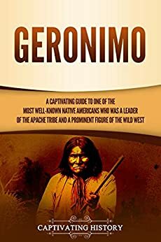 Geronimo: A Captivating Guide to One of the Most Well-Known Native Americans Who Was a Leader of the Apache Tribe and a Prominent Figure of the Wild West by Captivating History