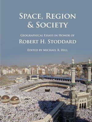 Space, Region & Society: Geographical Essays in Honor of Robert H. Stoddard by Michael Hill