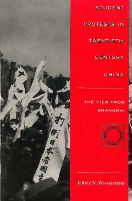 Student Protests in Twentieth-Century China: The View from Shanghai by Jeffrey N. Wasserstrom