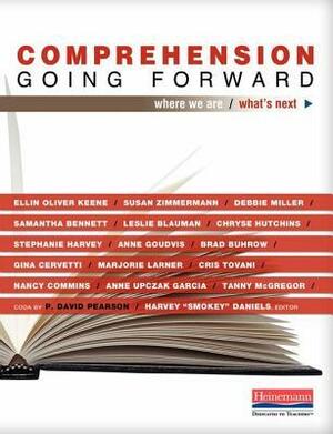 Comprehension Going Forward: Where We Are / What's Next by Stephanie Harvey, Gina Cervetti, Debbie Miller, Anne Upczak Garcia, Brad Buhrow, Susan Zimmermann, Harvey Daniels, Tanny McGregor, Chryse Hutchins, Ellin Oliver Keene, P. David Pearson, Cris Tovani, Marjorie Larner, Nancy Commins, Anne Goudvis, Samantha Bennett, Leslie Blauman