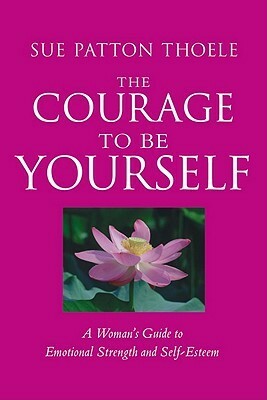 The Courage to Be Yourself: A Woman's Guide to Emotional Strength and Self-Esteem by Sue Patton Thoele