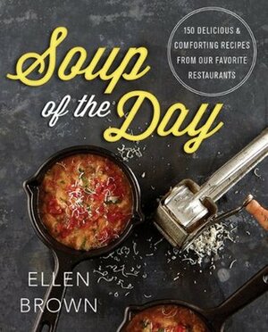 Soup of the Day: 150 Delicious and Comforting Recipes from Our Favorite Restaurants by Ellen Brown