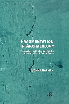 Fragmentation in Archaeology: People, Places and Broken Objects in the Prehistory of South Eastern Europe by John Chapman