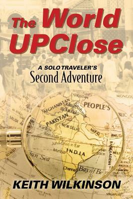 The World Upclose: A Solo Traveler's Second Adventure by Keith Wilkinson