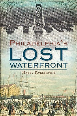 A History of Philadelphia's Lost Waterfront by Harry Kyriakodis