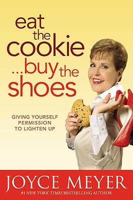 Eat the Cookie...Buy the Shoes: Giving Yourself Permission to Lighten Up by Joyce Meyer
