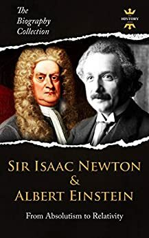 SIR ISAAC NEWTON & ALBERT EINSTEIN: From Absolutism to Relativity. The Biography Collection. Biographies, Facts & Quotes by The History Hour