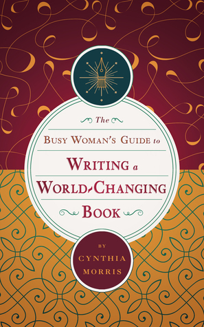 The Busy Woman's Guide to Writing a World-Changing Book by Cynthia Morris