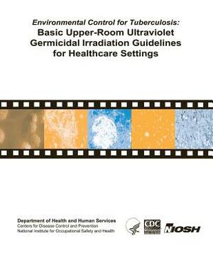 Environmental Control for Tuberculosis: Basic Upper-Room Ultraviolent Germicidal Irradiation Guidelines for Healthcare Settings by National Institute Fo Safety and Health, D. Human Services, Centers for Disease Cont And Prevention