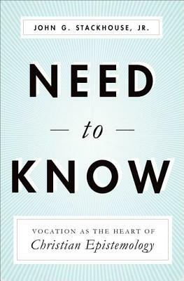 Need to Know: Vocation as the Heart of Christian Epistemology by John G. Stackhouse Jr