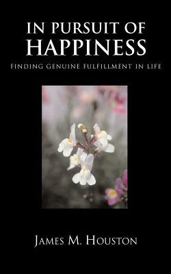 In Pusuit of Happiness: Finding Genuine Fulfillment in Life by James M. Houston