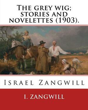 The grey wig; stories and novelettes (1903). By: I. Zangwill: Israel Zangwill (21 January 1864 - 1 August 1926) was a British author at the forefront by I. Zangwill
