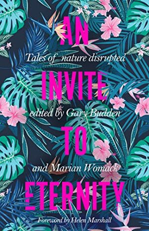 An Invite to Eternity: Tales of Nature Disrupted by Timothy J. Jarvis, Aliya Whiteley, Naomi Booth, Vida Cruz, Kristen Roupenian, Camilla Grudova, D.P. Watt, Tiina Raevaara, Alberto Chimal, Regina Kanyu Wang, Anna Straobinets, James Womack, Kathleen Rani Hagen, Alexandra Manglis, Leena Likitalo, Helen Marshall, Claire Dean, Marian Womack, Sofía Rhei, Gary Budden, Usman T. Malik, Malcolm Devlin, Gareth E. Rees