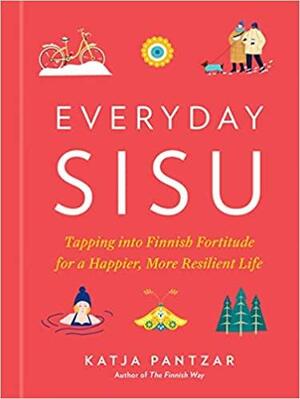 Everyday Sisu: Tapping Into Finnish Fortitude for a Happier, More Resilient Life by Katja Pantzar