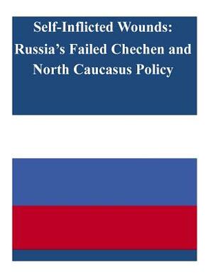 Self-Inflicted Wounds: Russia's Failed Chechen and North Caucasus Policy by United States Army War College