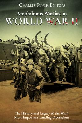 Amphibious Warfare in World War II: The History and Legacy of the War's Most Important Landing Operations by Charles River Editors