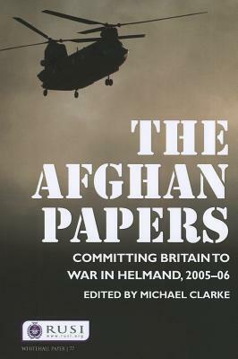 The Afghan Papers: Committing Britain to War in Helmand, 2005-06 by Michael Clarke
