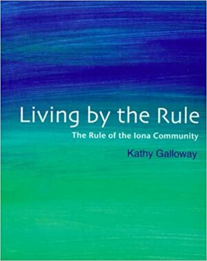 Living by the Rule: The Rule of the Iona Community by Kathy Galloway