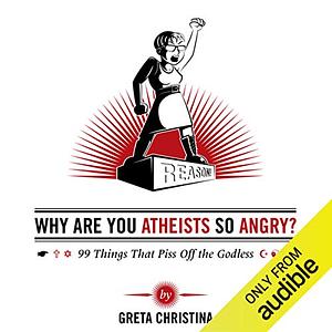 Why Are You Atheists So Angry? 99 Things That Piss Off the Godless by Greta Christina