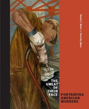 The Sweat of Their Face: Portraying American Workers by David C Ward, Dorothy Moss, John Fagg