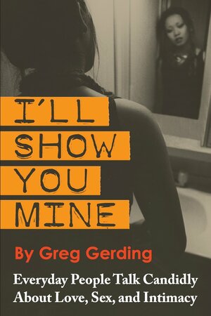 I'll Show You Mine: Everyday People Talk Candidly about Love, Sex, and Intimacy by Greg Gerding
