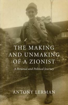 The Making and Unmaking of a Zionist: A Personal and Political Journey by Antony Lerman