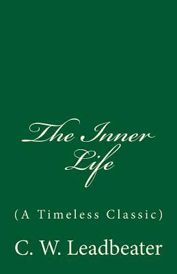 The Inner Life (A Timeless Classic): By C. W. Leadbeater by C. W. Leadbeater