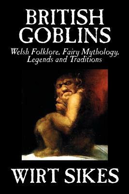 British Goblins: Welsh Folklore, Fairy Mythology, Legends and Traditions by Wilt Sikes, Fiction, Fairy Tales, Folk Tales, Legends & Myt by Wirt Sikes