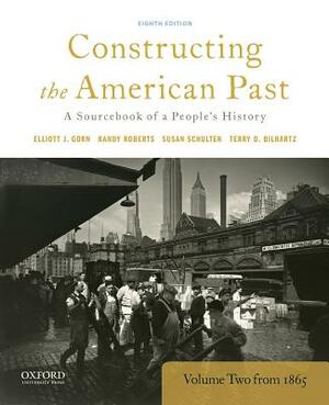 Constructing the American Past: A Sourcebook of a People's History, Volume 2 from 1865 by Randy Roberts, Susan Schulten, Elliott J. Gorn