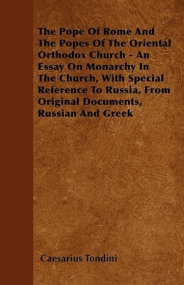 The Pope Of Rome And The Popes Of The Oriental Orthodox Church - An Essay On Monarchy In The Church, With Special Reference To Russia, From Original D by Caesarius Tondini