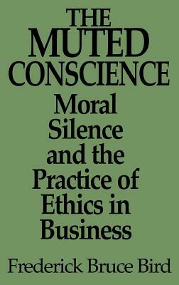 The Muted Conscience: Moral Silence and the Practice of Ethics in Business by Frederick B. Bird