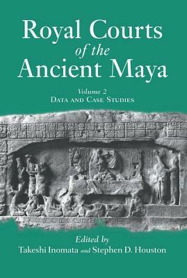 Royal Courts Of The Ancient Maya: Volume 2: Data And Case Studies by Takeshi Inomata, Stephen D. Houston