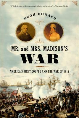 Mr. and Mrs. Madison's War: America's First Couple and the War of 1812 by Hugh Howard