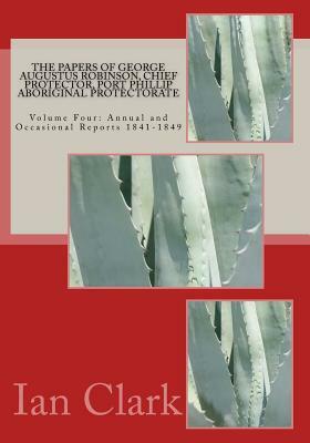 The Papers of George Augustus Robinson, Chief Protector, Port Phillip Aboriginal Protectorate: Volume Four: Annual and Occasional Reports 1841-1849 by Ian D. Clark