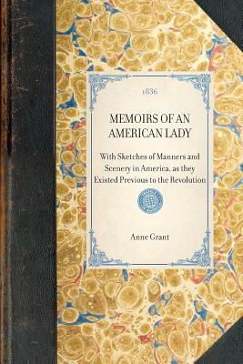 Memoirs of an American Lady: With Sketches of Manners and Scenery in America, as They Existed Previous to the Revolution by Anne Grant