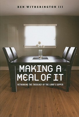 Making a Meal of It: Rethinking the Theology of the Lord's Supper by Ben Witherington