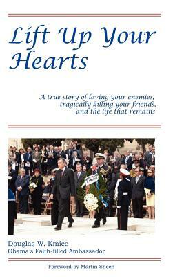 Lift Up Your Hearts: A True Story of Loving One's Enemies; Tragically Killing One's Friends, & the Life That Remains by Douglas W. Kmiec