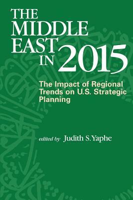 The Middle East in 2015: The Impact of Regional Trends on U.S. Strategic Panning by Judith S. Yaphe