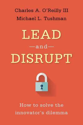 Lead and Disrupt: How to Solve the Innovator's Dilemma by Charles A. O'Reilly, Michael Tushman