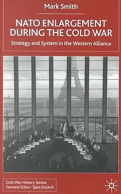 NATO Enlargement During the Cold War: Strategy and System in the Western Alliance by Mark Smith